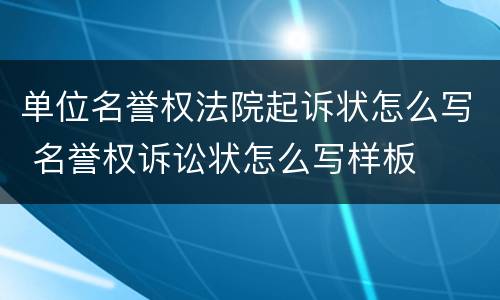 单位名誉权法院起诉状怎么写 名誉权诉讼状怎么写样板