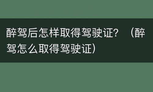 醉驾后怎样取得驾驶证？（醉驾怎么取得驾驶证）