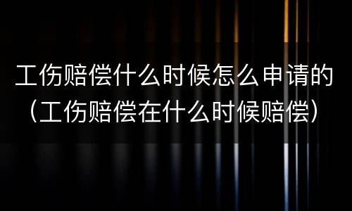 工伤赔偿什么时候怎么申请的（工伤赔偿在什么时候赔偿）