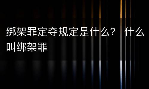 绑架罪定夺规定是什么？ 什么叫绑架罪