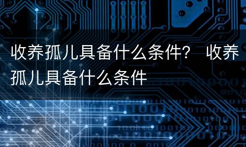 收养孤儿具备什么条件？ 收养孤儿具备什么条件