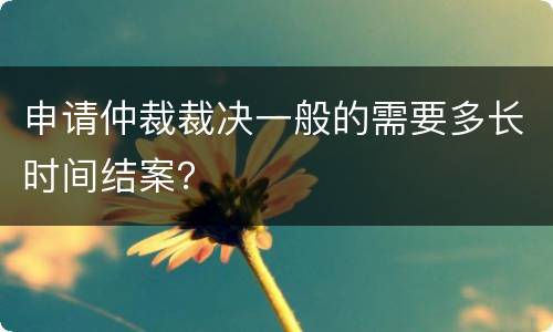 申请仲裁裁决一般的需要多长时间结案？