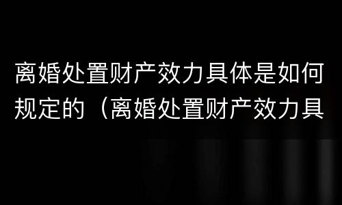 离婚处置财产效力具体是如何规定的（离婚处置财产效力具体是如何规定的条件）