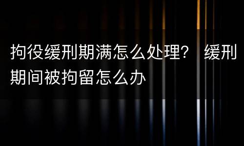 拘役缓刑期满怎么处理？ 缓刑期间被拘留怎么办