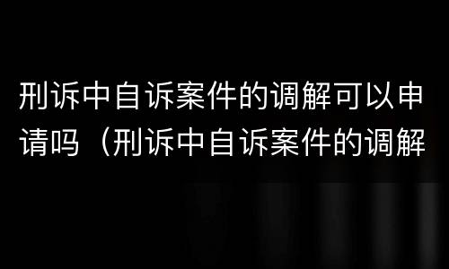 刑诉中自诉案件的调解可以申请吗（刑诉中自诉案件的调解可以申请吗怎么写）