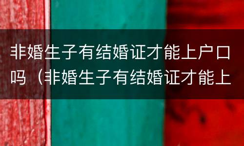 非婚生子有结婚证才能上户口吗（非婚生子有结婚证才能上户口吗女方）