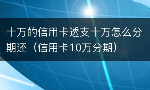 十万的信用卡透支十万怎么分期还（信用卡10万分期）