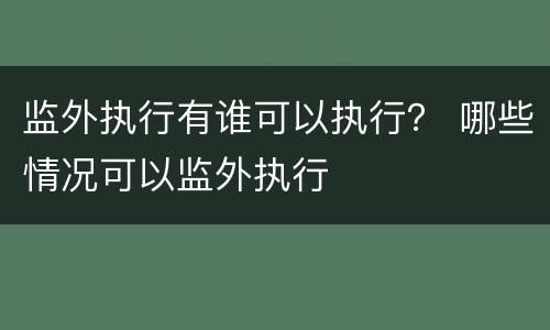 监外执行有谁可以执行？ 哪些情况可以监外执行