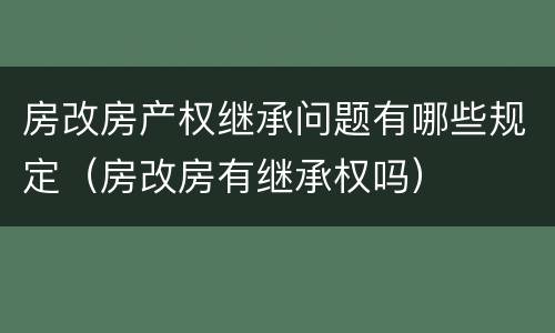 房改房产权继承问题有哪些规定（房改房有继承权吗）