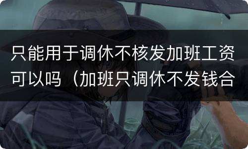 只能用于调休不核发加班工资可以吗（加班只调休不发钱合法吗）