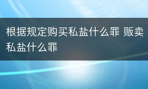 根据规定购买私盐什么罪 贩卖私盐什么罪