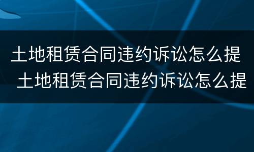 土地租赁合同违约诉讼怎么提 土地租赁合同违约诉讼怎么提出