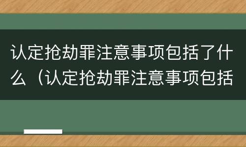 认定抢劫罪注意事项包括了什么（认定抢劫罪注意事项包括了什么）