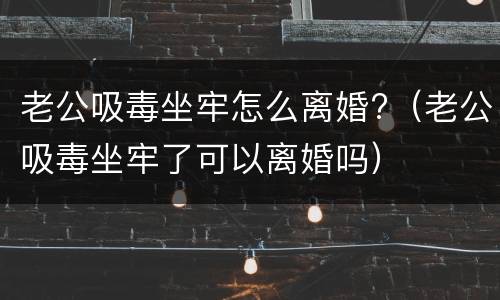 老公吸毒坐牢怎么离婚?（老公吸毒坐牢了可以离婚吗）