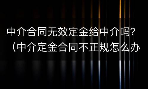 中介合同无效定金给中介吗？（中介定金合同不正规怎么办）