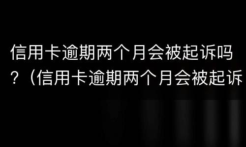 信用卡逾期两个月会被起诉吗?（信用卡逾期两个月会被起诉吗）