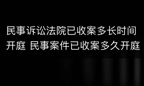 民事诉讼法院已收案多长时间开庭 民事案件已收案多久开庭