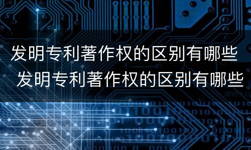 发明专利著作权的区别有哪些 发明专利著作权的区别有哪些方面