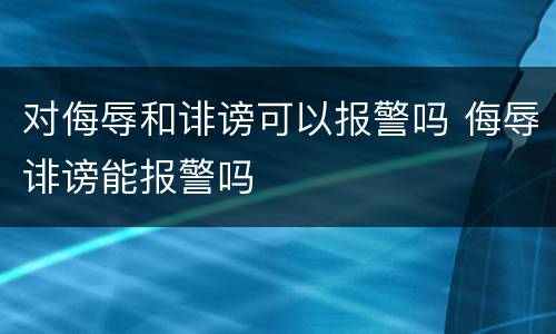 对侮辱和诽谤可以报警吗 侮辱诽谤能报警吗