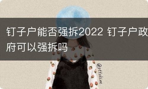 钉子户能否强拆2022 钉子户政府可以强拆吗