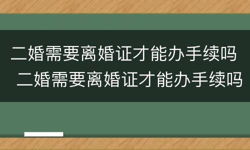 二婚需要离婚证才能办手续吗 二婚需要离婚证才能办手续吗现在