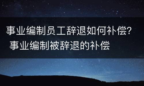 事业编制员工辞退如何补偿？ 事业编制被辞退的补偿