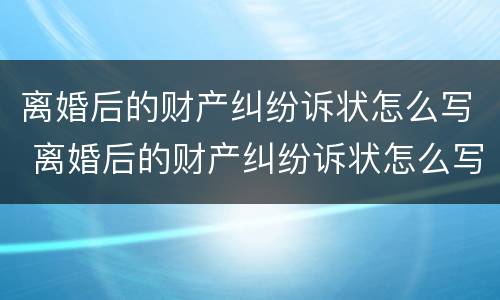 离婚后的财产纠纷诉状怎么写 离婚后的财产纠纷诉状怎么写范文