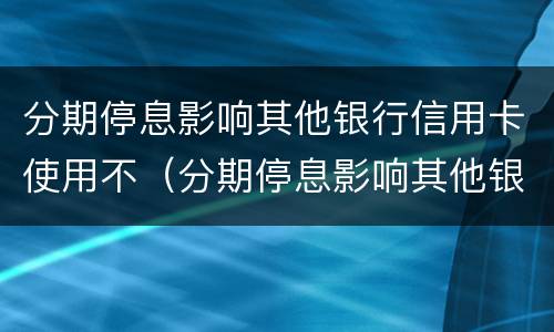 分期停息影响其他银行信用卡使用不（分期停息影响其他银行信用卡使用不）