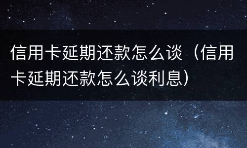 信用卡延期还款怎么谈（信用卡延期还款怎么谈利息）