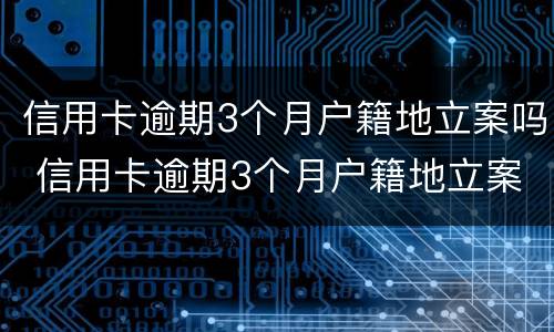 信用卡逾期3个月户籍地立案吗 信用卡逾期3个月户籍地立案吗