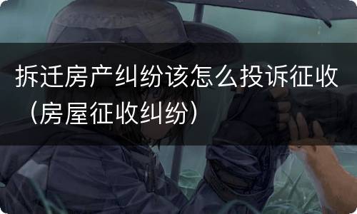 拆迁房产纠纷该怎么投诉征收（房屋征收纠纷）