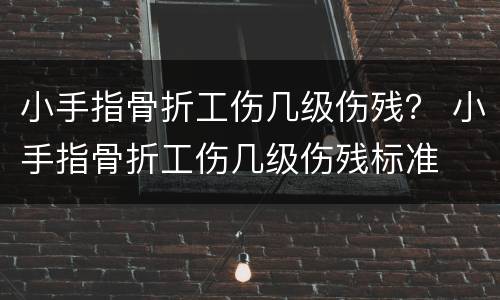 小手指骨折工伤几级伤残？ 小手指骨折工伤几级伤残标准