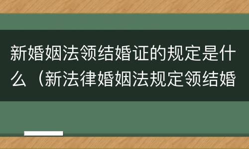 新婚姻法领结婚证的规定是什么（新法律婚姻法规定领结婚证）