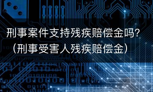 刑事案件支持残疾赔偿金吗？（刑事受害人残疾赔偿金）