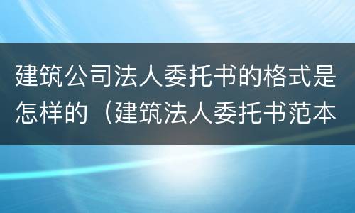 建筑公司法人委托书的格式是怎样的（建筑法人委托书范本格式）