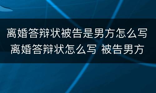 离婚答辩状被告是男方怎么写 离婚答辩状怎么写 被告男方范文