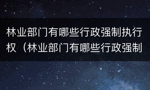 林业部门有哪些行政强制执行权（林业部门有哪些行政强制执行权力）