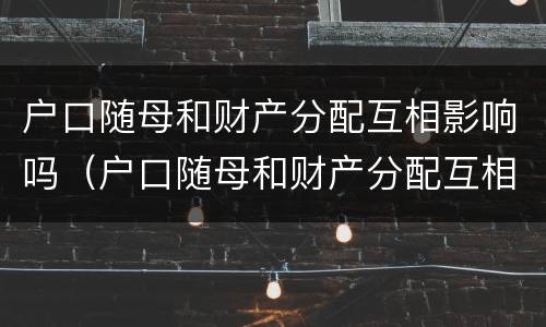 户口随母和财产分配互相影响吗（户口随母和财产分配互相影响吗怎么办）