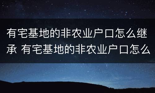 有宅基地的非农业户口怎么继承 有宅基地的非农业户口怎么继承给子女