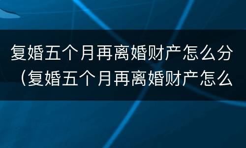 复婚五个月再离婚财产怎么分（复婚五个月再离婚财产怎么分）