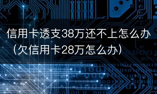 信用卡透支38万还不上怎么办（欠信用卡28万怎么办）