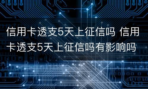 信用卡透支5天上征信吗 信用卡透支5天上征信吗有影响吗