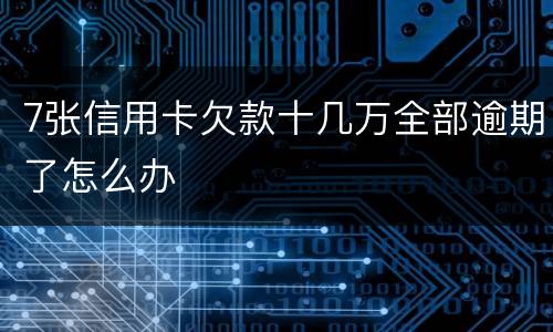 7张信用卡欠款十几万全部逾期了怎么办