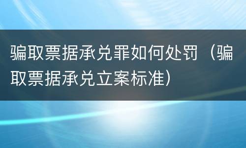 骗取票据承兑罪如何处罚（骗取票据承兑立案标准）