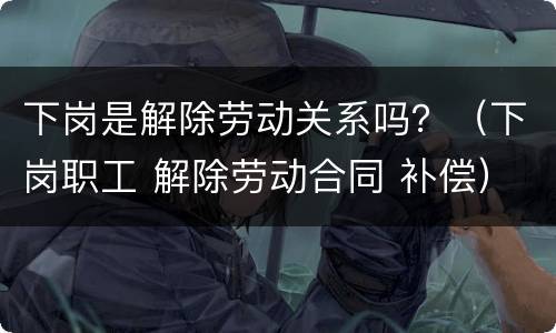 下岗是解除劳动关系吗？（下岗职工 解除劳动合同 补偿）