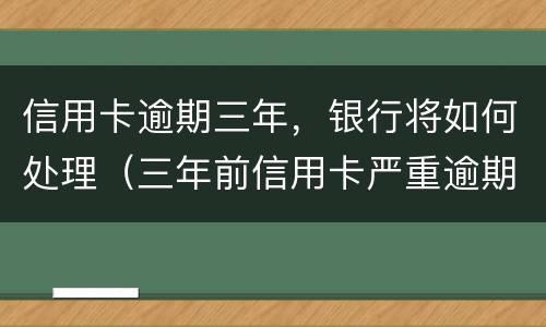 信用卡逾期三年，银行将如何处理（三年前信用卡严重逾期）