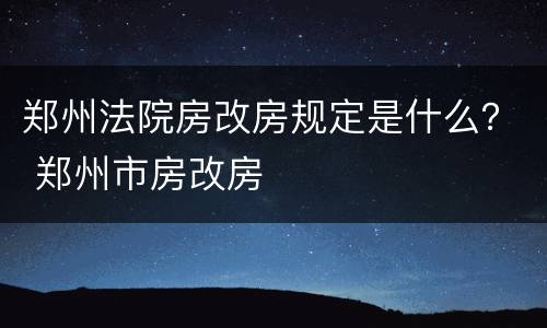 郑州法院房改房规定是什么？ 郑州市房改房