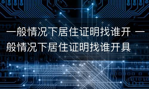 一般情况下居住证明找谁开 一般情况下居住证明找谁开具