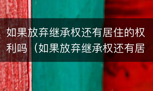 如果放弃继承权还有居住的权利吗（如果放弃继承权还有居住的权利吗法律）