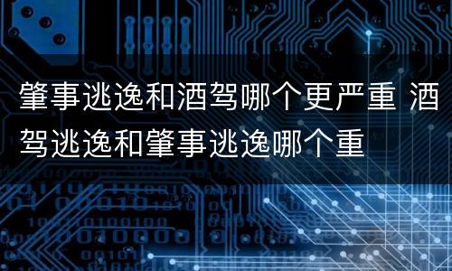 肇事逃逸和酒驾哪个更严重 酒驾逃逸和肇事逃逸哪个重